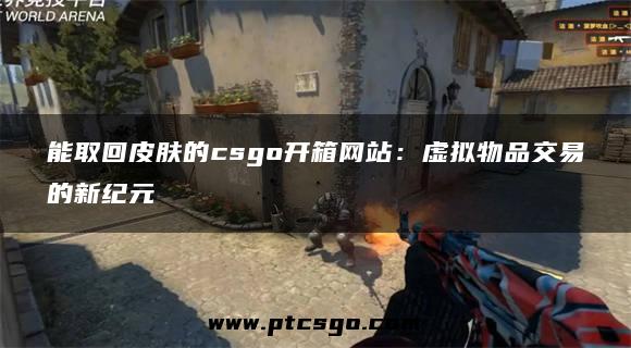 能取回皮肤的csgo开箱网站：虚拟物品交易的新纪元