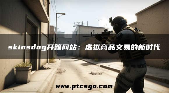 skinsdog开箱网站：虚拟商品交易的新时代