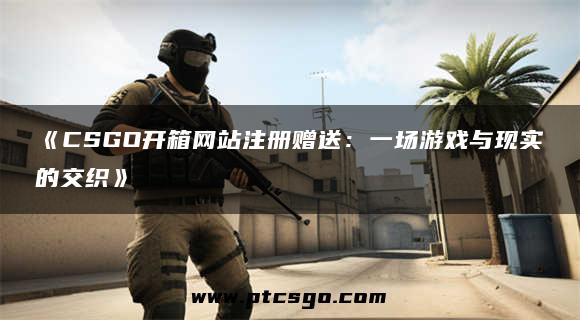 《CSGO开箱网站注册赠送：一场游戏与现实的交织》