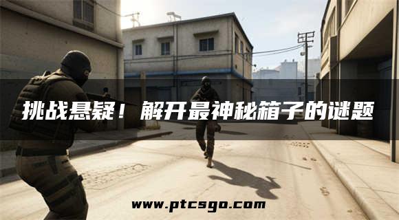 挑战悬疑！解开最神秘箱子的谜题