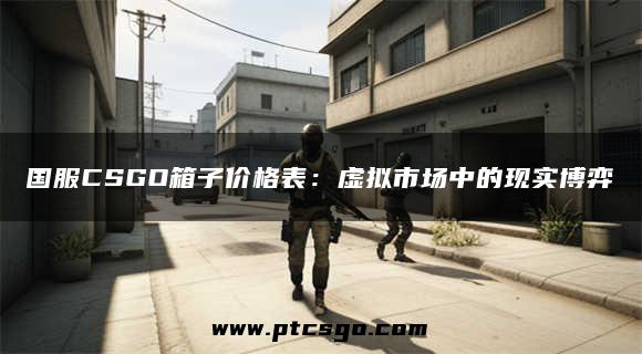 国服CSGO箱子价格表：虚拟市场中的现实博弈