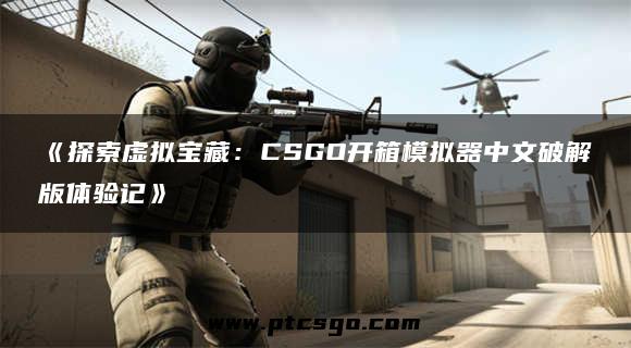 《探索虚拟宝藏：CSGO开箱模拟器中文破解版体验记》