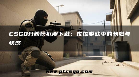 CSGO开箱模拟器下载：虚拟游戏中的刺激与快感