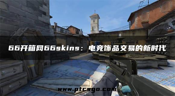 66开箱网66skins：电竞饰品交易的新时代