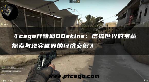 《csgo开箱网88skins：虚拟世界的宝藏探索与现实世界的经济交织》