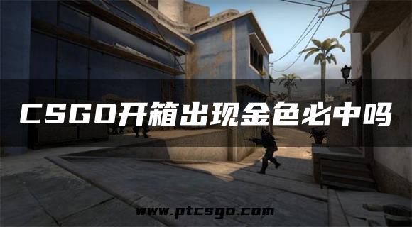 CSGO开箱出现金色必中吗