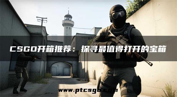 CSGO开箱推荐：探寻最值得打开的宝箱