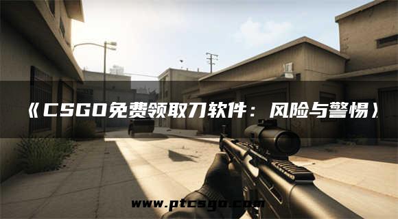 《CSGO免费领取刀软件：风险与警惕》