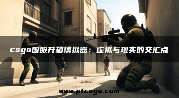 csgo国服开箱模拟器：虚拟与现实的交汇点