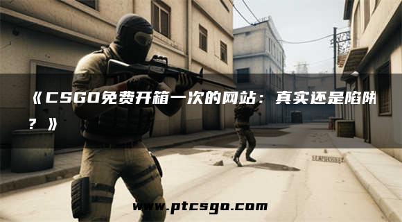 《CSGO免费开箱一次的网站：真实还是陷阱？》