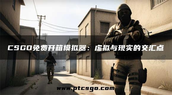 CSGO免费开箱模拟器：虚拟与现实的交汇点