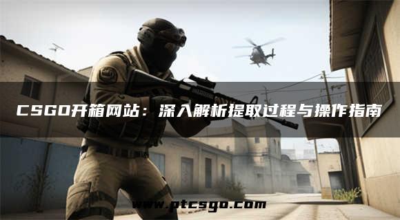 CSGO开箱网站：深入解析提取过程与操作指南