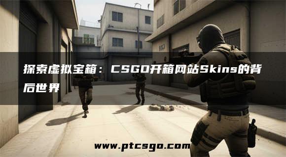 探索虚拟宝箱：CSGO开箱网站Skins的背后世界