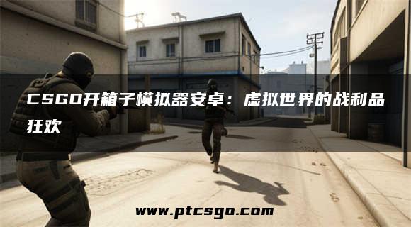 CSGO开箱子模拟器安卓：虚拟世界的战利品狂欢