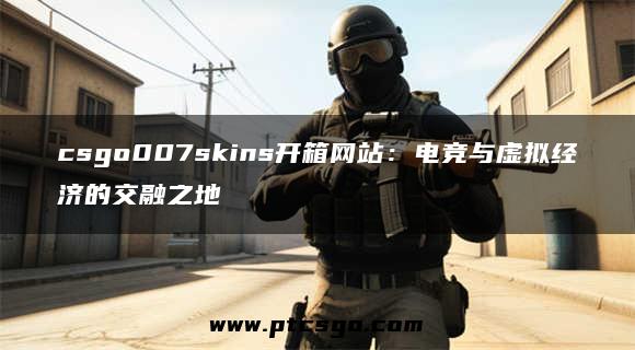 csgo007skins开箱网站：电竞与虚拟经济的交融之地