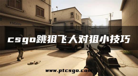 csgo跳狙飞人对狙小技巧