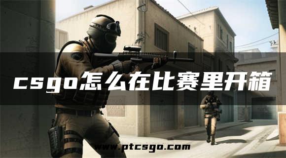 csgo怎么在比赛里开箱