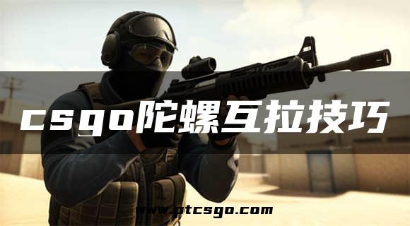 csgo陀螺互拉技巧