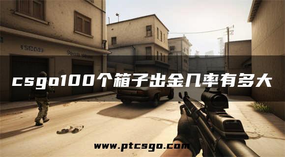 csgo100个箱子出金几率有多大