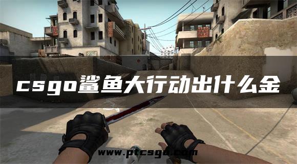 csgo鲨鱼大行动出什么金