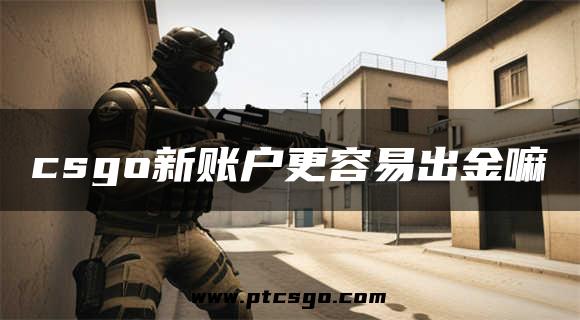 csgo新账户更容易出金嘛