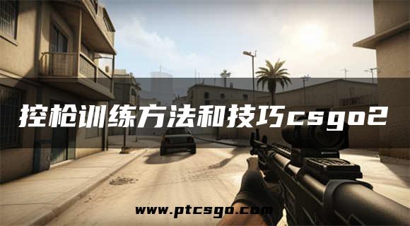 控枪训练方法和技巧csgo2