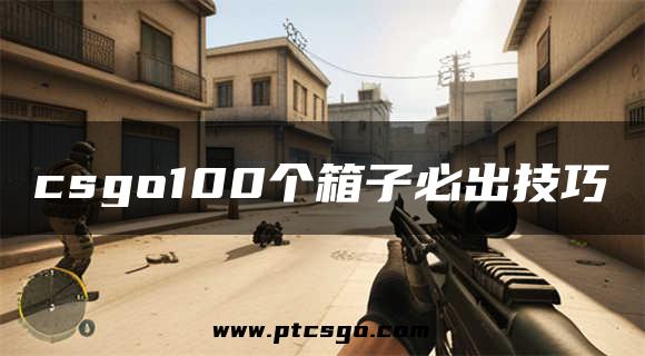 csgo100个箱子必出技巧