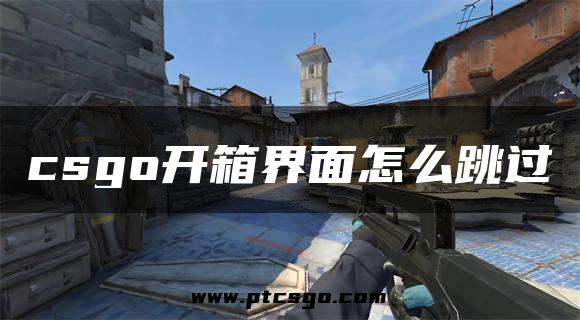 csgo开箱界面怎么跳过