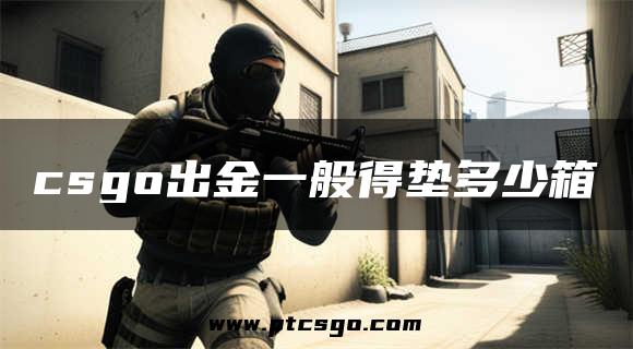 csgo出金一般得垫多少箱
