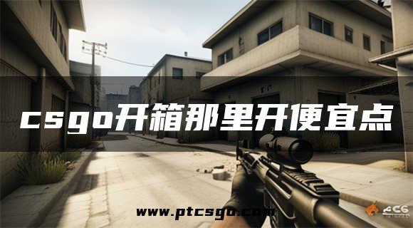 csgo开箱那里开便宜点