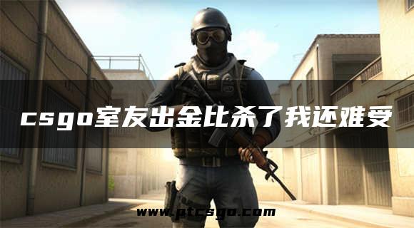 csgo室友出金比杀了我还难受