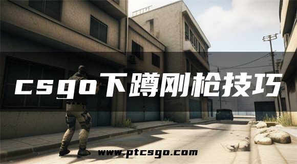 csgo下蹲刚枪技巧