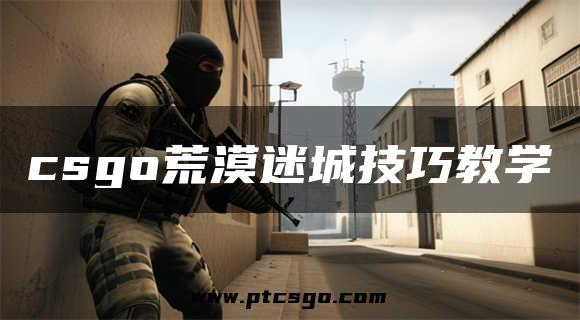 csgo荒漠迷城技巧教学