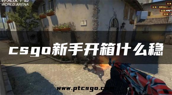 csgo新手开箱什么稳