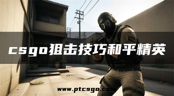 csgo狙击技巧和平精英