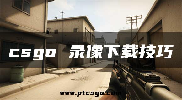 csgo 录像下载技巧