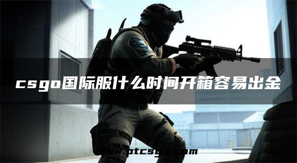 csgo国际服什么时间开箱容易出金