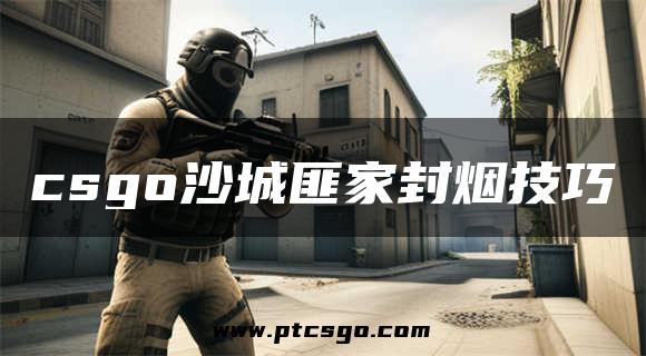 csgo沙城匪家封烟技巧