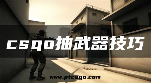 csgo抽武器技巧