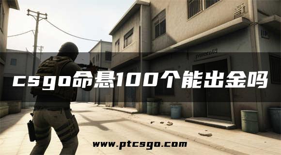 csgo命悬100个能出金吗