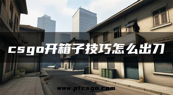 csgo开箱子技巧怎么出刀