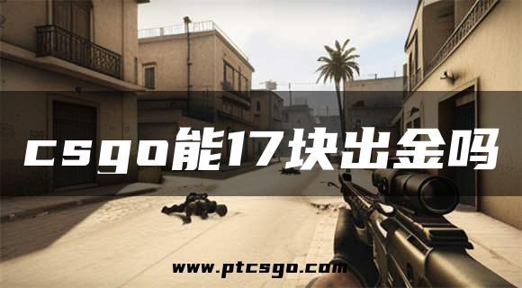 csgo能17块出金吗
