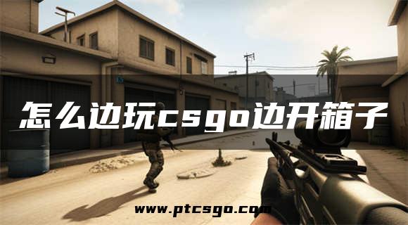 怎么边玩csgo边开箱子